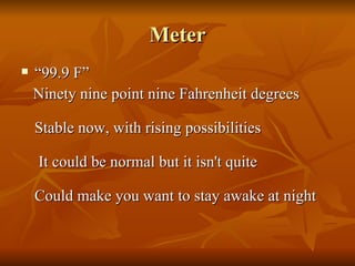 Meter “99.9 F” Ninety nine point nine Fahrenheit degrees   Stable now, with rising possibilities   It could be normal but it isn't quite   Could make you want to stay awake at night 