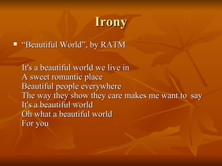 Irony “ Beautiful World”, by RATM It's a beautiful world we live in A sweet romantic place Beautiful people everywhere The way they show they care makes me want to  say It's a beautiful world Oh what a beautiful world For you 