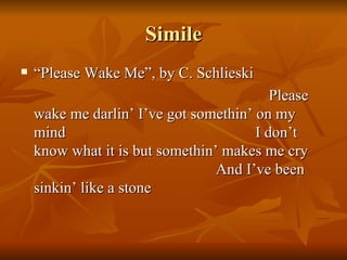 Simile “ Please Wake Me”, by C. Schlieski Please wake me darlin’ I’ve got somethin’ on my mind  I don’t know what it is but somethin’ makes me cry  And I’ve been sinkin’ like a stone 