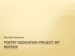 POETRY DEDICATION PROJECT: MY
MOTHER
Rachael Sessoms
 