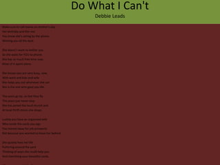 Do What I Can't
                                                  Debbie Leads
Make sure to call mama on mother’s day
Her birthday and the rest
You know she’s sitting by the phone
Wishing you all the best.

She doesn’t want to bother you
So she waits for YOU to phone.
She has so much free time now.
Most of it spent alone.

She knows you are very busy, now,
With work and kids and wife
She helps you out whenever she can
She is the one who gave you life.

The years go by, so fast they fly
The years just never stop
She has joined the local church and
At local thrift stores she shops.

Luckily you have an organized wife
Who sends the cards you sign
You moved away for job prospects
Not because you wanted to leave her behind.

She quietly lives her life
Puttering around the yard
Thinking of ways she could help you
And cherishing your beautiful cards.
 