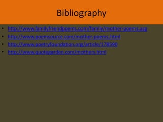 Bibliography
•   http://www.familyfriendpoems.com/family/mother-poems.asp
•   http://www.poemsource.com/mother-poems.html
•   http://www.poetryfoundation.org/article/178590
•   http://www.quotegarden.com/mothers.html
 