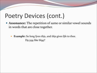 Poetry Devices (cont.)
 Assonance: The repetition of same or similar vowel sounds
in words that are close together.
 Example: So long lives this, and this gives life to thee.
Do you like blue?
 
