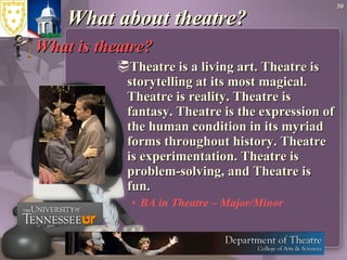 What about theatre? What is theatre?   Theatre is a living art. Theatre is storytelling at its most magical. Theatre is reality. Theatre is fantasy. Theatre is the expression of the human condition in its myriad forms throughout history. Theatre is experimentation. Theatre is problem-solving, and Theatre is fun.  BA in Theatre – Major/Minor  