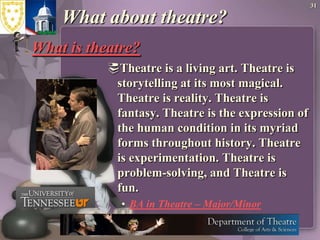 31What about theatre?What is theatre?Theatre is a living art. Theatre is storytelling at its most magical. Theatre is reality. Theatre is fantasy. Theatre is the expression of the human condition in its myriad forms throughout history. Theatre is experimentation. Theatre is problem-solving, and Theatre is fun. BA in Theatre – Major/Minor 