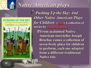 Native American playsPushing Up the Sky: And Other Native American Plays for Children  (2000) A collection of stories by Joseph BruchacFrom acclaimed Native American storyteller Joseph Bruchac comes a collection of seven lively plays for children to perform, each one adapted from a different traditional Native tale. 37