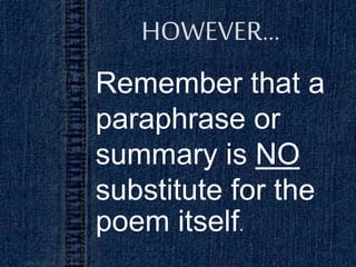 HOWEVER...
Remember that a
paraphrase or
summary is NO
substitute for the
poem itself.
 