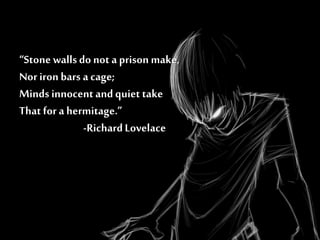 “Stone wallsdo not aprison make,
Nor iron bars a cage;
Minds innocentand quiet take
That for a hermitage.”
-RichardLovelace
 