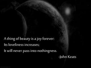 A thingof beauty is a joyforever:
Its lovelinessincreases;
It willnever pass into nothingness.
-JohnKeats
 