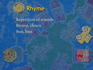 RhymeRhyme
Repetition of soundsRepetition of sounds
Brown, clownBrown, clown
Sun, bunSun, bun
 