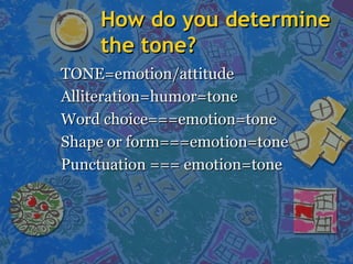 How do you determineHow do you determine
the tone?the tone?
TONE=emotion/attitudeTONE=emotion/attitude
Alliteration=humor=toneAlliteration=humor=tone
Word choice===emotion=toneWord choice===emotion=tone
Shape or form===emotion=toneShape or form===emotion=tone
Punctuation === emotion=tonePunctuation === emotion=tone
 