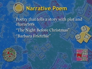 Narrative PoemNarrative Poem
Poetry that tells a story with plot andPoetry that tells a story with plot and
characterscharacters
““The Night Before Christmas”The Night Before Christmas”
““Barbara Frietchie”Barbara Frietchie”
 