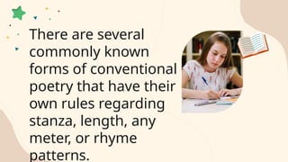 There are several
commonly known
forms of conventional
poetry that have their
own rules regarding
stanza, length, any
meter, or rhyme
patterns.
 