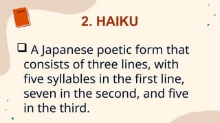 2. HAIKU
 A Japanese poetic form that
consists of three lines, with
five syllables in the first line,
seven in the second, and five
in the third.
 