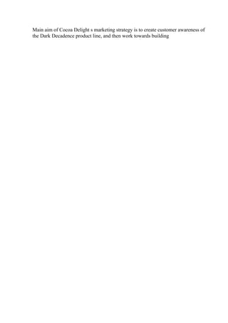 Main aim of Cocoa Delight s marketing strategy is to create customer awareness of
the Dark Decadence product line, and then work towards building
 