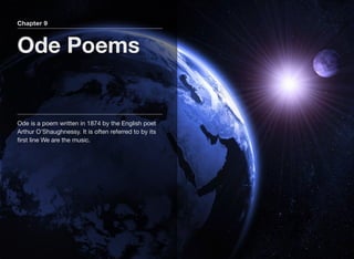 Chapter 9
Ode Poems
Ode is a poem written in 1874 by the English poet
Arthur O'Shaughnessy. It is often referred to by its
ﬁrst line We are the music.
 