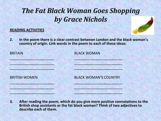 The Fat Black Woman Goes Shopping
                by Grace Nichols
READING ACTIVITIES

2.   In the poem there is a clear c...