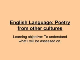 English Language: Poetry from other cultures Learning objective: To understand what I will be assessed on. 