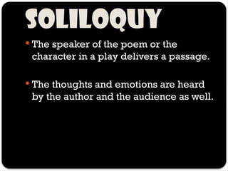 Soliloquy
 The speaker of the poem or the
character in a play delivers a passage.
 The thoughts and emotions are heard
by the author and the audience as well.
 