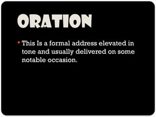 Oration
 This Is a formal address elevated in
tone and usually delivered on some
notable occasion.
 