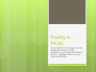 Poetry in
Music
As we listen to the songs, look for
things like rhyme, rhythm,
repetition, and other elements of
poetry. Highlight them on your
copy of the lyrics.
 