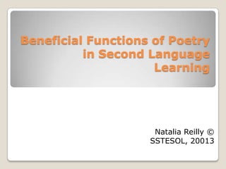 Beneficial Functions of Poetry
in Second Language
Learning
Natalia Reilly ©
SSTESOL, 20013
 