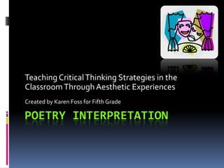 Poetry Interpretation Teaching Critical Thinking Strategies in the Classroom Through Aesthetic Experiences Created by Karen Foss for Fifth Grade 