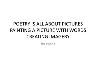 POETRY IS ALL ABOUT PICTURESPAINTING A PICTURE WITH WORDSCREATING IMAGERY by carns 