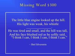 Missing Word $300 The little blue engine looked up the hill. His light was weak, his whistle _______________. He was tired and small, and the hill was tall, And his face blushed red as he softly said,  “I think I can, I think I can, I think I can.” ~ Shel Silverstein 