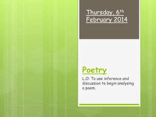 Thursday, 6th
February 2014

Poetry
L.O: To use inference and
discussion to begin analysing
a poem.

 