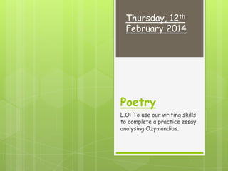 Thursday, 12th
February 2014

Poetry
L.O: To use our writing skills
to complete a practice essay
analysing Ozymandias.

 