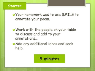 Starter
 Your

homework was to use SMILE to
annotate your poem.

 Work

with the people on your table
to discuss and add to your
annotations…
 Add any additional ideas and seek
help.

5 minutes

 