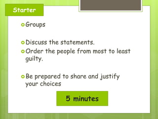 Starter
 Groups
 Discuss

the statements.
 Order the people from most to least
guilty.
 Be

prepared to share and justify
your choices

5 minutes

 