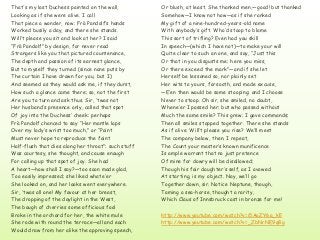 That's my last Duchess painted on the wall,
Looking as if she were alive. I call
That piece a wonder, now: Frà Pandolf’s hands
Worked busily a day, and there she stands.
Will’t please you sit and look at her? I said
“Frà Pandolf” by design, for never read
Strangers like you that pictured countenance,
The depth and passion of its earnest glance,
But to myself they turned (since none puts by
The curtain I have drawn for you, but I)
And seemed as they would ask me, if they durst,
How such a glance came there; so, not the first
Are you to turn and ask thus. Sir, ’twas not
Her husband’s presence only, called that spot
Of joy into the Duchess’ cheek: perhaps
Frà Pandolf chanced to say “Her mantle laps
Over my lady’s wrist too much,” or “Paint
Must never hope to reproduce the faint
Half-flush that dies along her throat”: such stuff
Was courtesy, she thought, and cause enough
For calling up that spot of joy. She had
A heart—how shall I say?—too soon made glad,
Too easily impressed; she liked whate’er
She looked on, and her looks went everywhere.
Sir, ’twas all one! My favour at her breast,
The dropping of the daylight in the West,
The bough of cherries some officious fool
Broke in the orchard for her, the white mule
She rode with round the terrace—all and each
Would draw from her alike the approving speech,

Or blush, at least. She thanked men,—good! but thanked
Somehow—I know not how—as if she ranked
My gift of a nine-hundred-years-old name
With anybody’s gift. Who’d stoop to blame
This sort of trifling? Even had you skill
In speech—(which I have not)—to make your will
Quite clear to such an one, and say, “Just this
Or that in you disgusts me; here you miss,
Or there exceed the mark”—and if she let
Herself be lessoned so, nor plainly set
Her wits to yours, forsooth, and made excuse,
—E’en then would be some stooping; and I choose
Never to stoop. Oh sir, she smiled, no doubt,
Whene’er I passed her; but who passed without
Much the same smile? This grew; I gave commands;
Then all smiles stopped together. There she stands
As if alive. Will’t please you rise? We’ll meet
The company below, then. I repeat,
The Count your master’s known munificence
Is ample warrant that no just pretence
Of mine for dowry will be disallowed;
Though his fair daughter’s self, as I avowed
At starting, is my object. Nay, we’ll go
Together down, sir. Notice Neptune, though,
Taming a sea-horse, thought a rarity,
Which Claus of Innsbruck cast in bronze for me!
http://www.youtube.com/watch?v=i5AoZY6a_kE
http://www.youtube.com/watch?v=_ZbNrNE9q8g

 