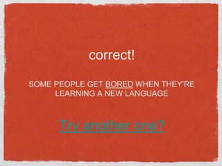 correct!
SOME PEOPLE GET BORED WHEN THEY’RE
     LEARNING A NEW LANGUAGE



      Try another one?
 