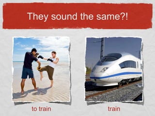 They sound the same?!




to train        train
 