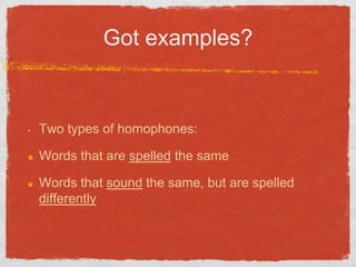 Got examples?


•   Two types of homophones:

    Words that are spelled the same

    Words that sound the same, but are spelled
    differently
 