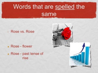 Words that are spelled the
              same

•   Rose vs. Rose



    Rose - flower

    Rose - past tense of
           rise
 