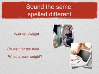 Sound the same,
                spelled different


       Wait vs. Weight



•   To wait for the train

•   What is your weight?
 