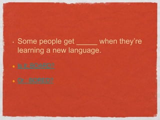 •   Some people get        when they’re
    learning a new language.
    Is it: BOARD?

    Or : BORED?
 