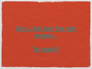 Sorry, that isn’t the right
        answer...

       Try again?
 