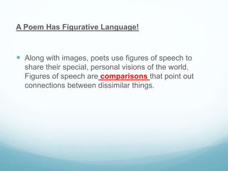 A Poem Has Figurative Language!
 Along with images, poets use figures of speech to
share their special, personal visions of the world.
Figures of speech are comparisons that point out
connections between dissimilar things.
 