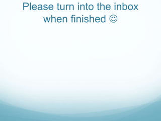 Please turn into the inbox
when finished 
 