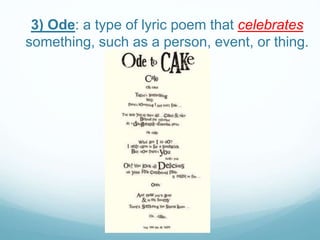 3) Ode: a type of lyric poem that celebrates
something, such as a person, event, or thing.
 