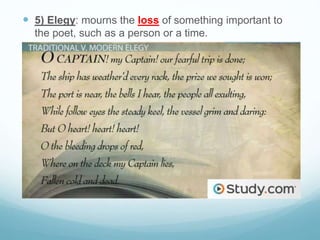  5) Elegy: mourns the loss of something important to
the poet, such as a person or a time.
 