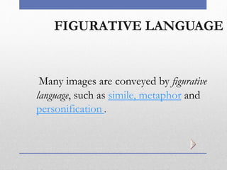 FIGURATIVE LANGUAGE
Many images are conveyed by figurative
language, such as simile, metaphor and
personification .
 