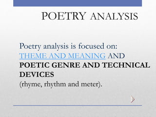 POETRY ANALYSIS
Poetry analysis is focused on:
THEME AND MEANING AND
POETIC GENRE AND TECHNICAL
DEVICES
(rhyme, rhythm and meter).
 