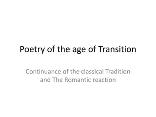 Poetry of the age of Transition
Continuance of the classical Tradition
and The Romantic reaction
 