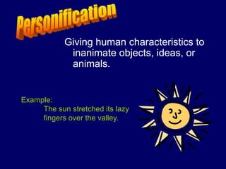 Giving human characteristics to
inanimate objects, ideas, or
animals.
Example:
The sun stretched its lazy
fingers over the valley.
 