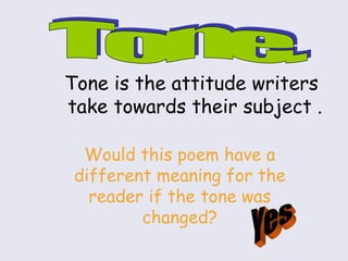 Tone is the attitude writers
take towards their subject .
Would this poem have a
different meaning for the
reader if the tone was
changed?
 
